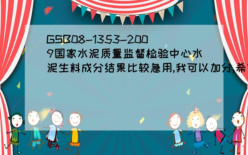 GSB08-1353-2009国家水泥质量监督检验中心水泥生料成分结果比较急用,我可以加分,希望给个准确的答案,