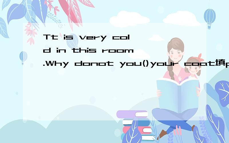 Tt is very cold in this room.Why donot you()your coat填put on 还是 wear