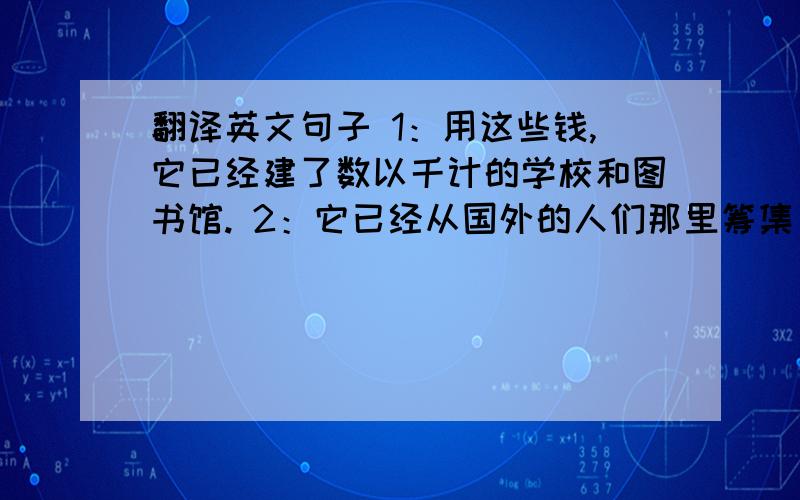 翻译英文句子 1：用这些钱,它已经建了数以千计的学校和图书馆. 2：它已经从国外的人们那里筹集了大翻译英文句子1：用这些钱,它已经建了数以千计的学校和图书馆.2：它已经从国外的人们