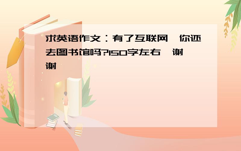 求英语作文：有了互联网,你还去图书馆吗?150字左右…谢谢…