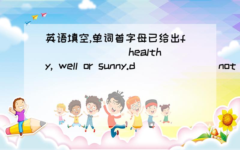 英语填空,单词首字母已给出f_______ healthy, well or sunny.d_______ not easy.r_______ a place we eat dinner in it.________ a collection of things shown in the place.