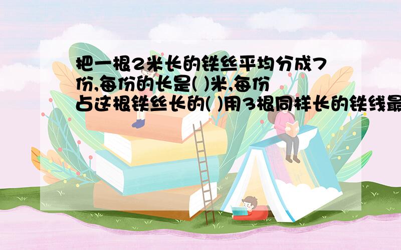 把一根2米长的铁丝平均分成7份,每份的长是( )米,每份占这根铁丝长的( )用3根同样长的铁线最分别围成一个长方形,正方形和圆,这三个图形中,面积最小的是( )