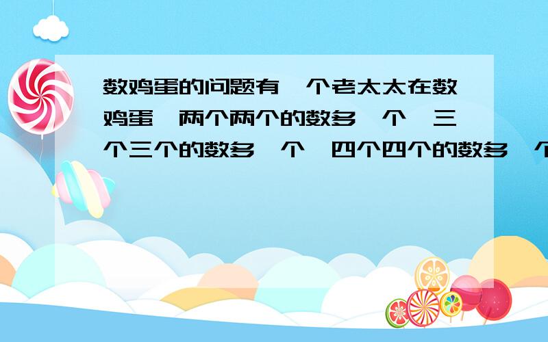 数鸡蛋的问题有一个老太太在数鸡蛋,两个两个的数多一个,三个三个的数多一个,四个四个的数多一个,五个五个的数多一个,六个六个的数多一个,七个七个的数刚好,请问她拿了多少个鸡蛋?累