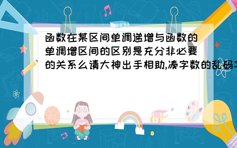 函数在某区间单调递增与函数的单调增区间的区别是充分非必要的关系么请大神出手相助,凑字数的乱码字的自觉滚粗慢滚不送