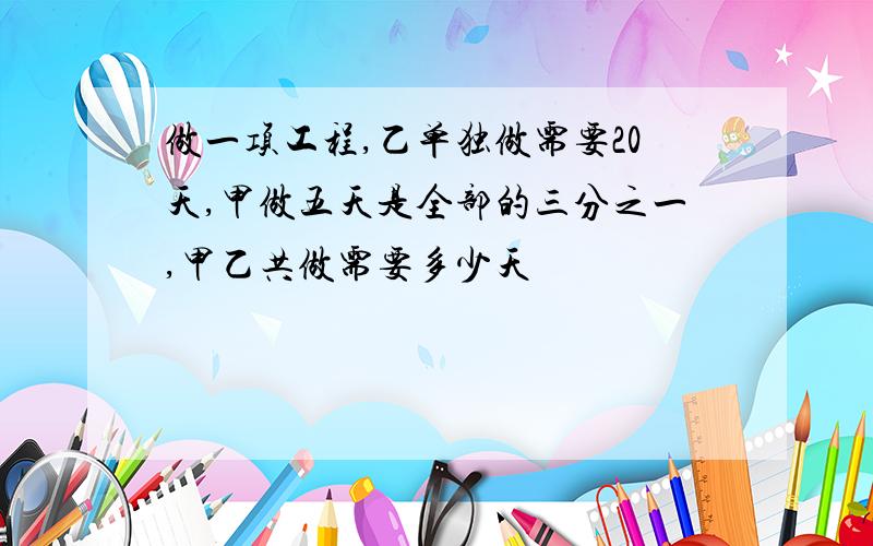 做一项工程,乙单独做需要20天,甲做五天是全部的三分之一,甲乙共做需要多少天