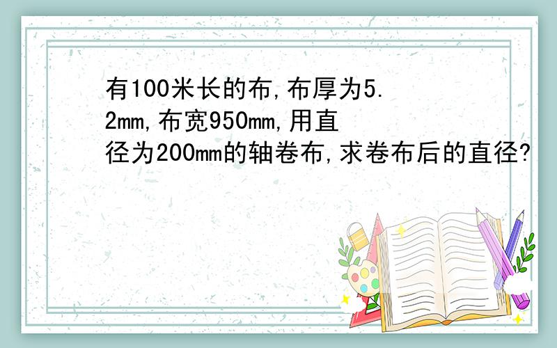 有100米长的布,布厚为5.2mm,布宽950mm,用直径为200mm的轴卷布,求卷布后的直径?