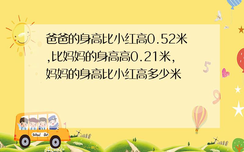 爸爸的身高比小红高0.52米,比妈妈的身高高0.21米,妈妈的身高比小红高多少米