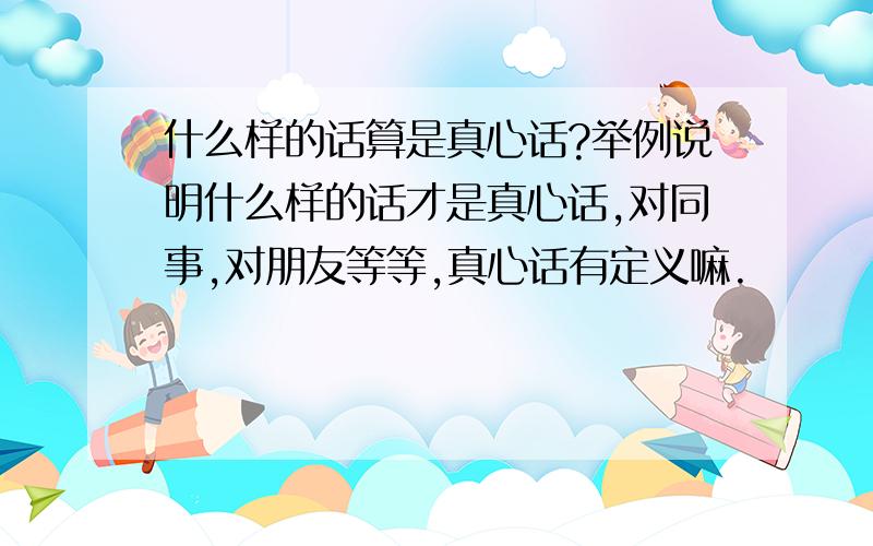 什么样的话算是真心话?举例说明什么样的话才是真心话,对同事,对朋友等等,真心话有定义嘛.