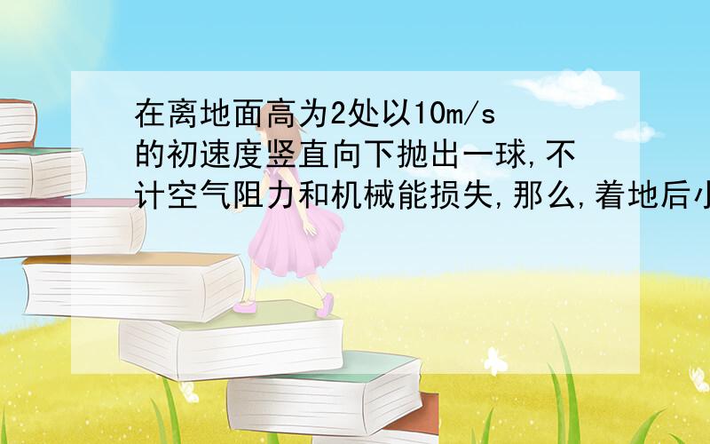 在离地面高为2处以10m/s的初速度竖直向下抛出一球,不计空气阻力和机械能损失,那么,着地后小球跳到离地面高?m时小球的动能与势能相等.小球能上升的最高点比抛出点高?m.