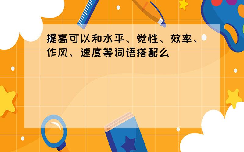 提高可以和水平、觉性、效率、作风、速度等词语搭配么