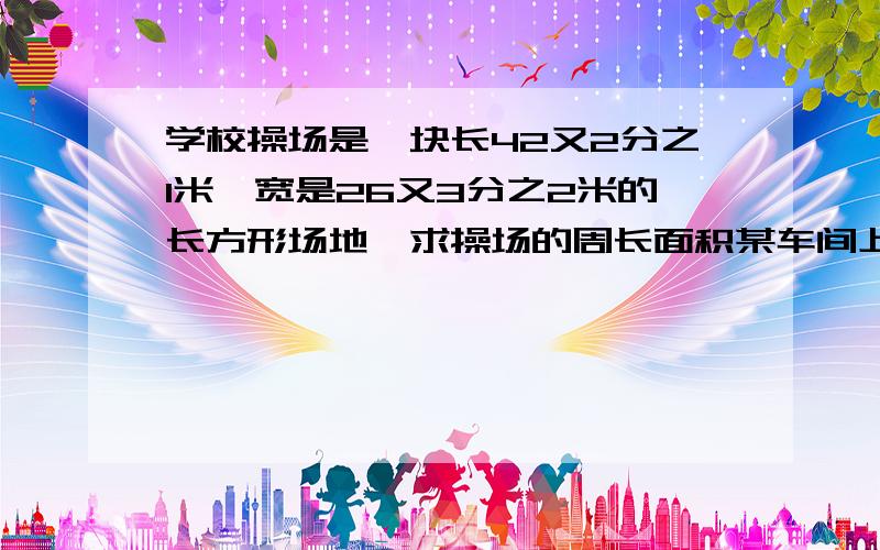 学校操场是一块长42又2分之1米,宽是26又3分之2米的长方形场地,求操场的周长面积某车间上半月完成全月计划的5分之2,下半月比上半月多完成全月计划的7分之2,这个月是否完成计划? 某校计划