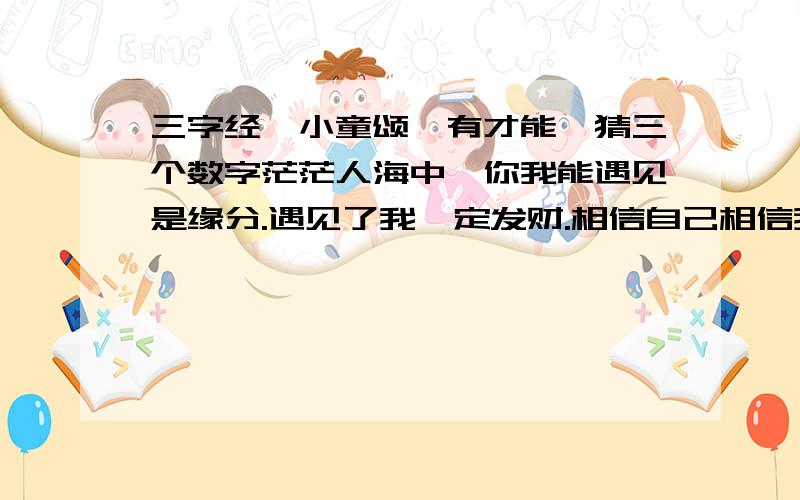 三字经,小童颂,有才能,猜三个数字茫茫人海中,你我能遇见是缘分.遇见了我一定发财.相信自己相信我!目标：在最短的时间内为支持朋友争取最大的收益!让穷人变富!让富人更富!人生不能等待