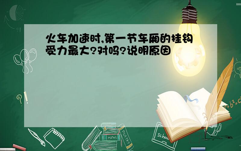 火车加速时,第一节车厢的挂钩受力最大?对吗?说明原因