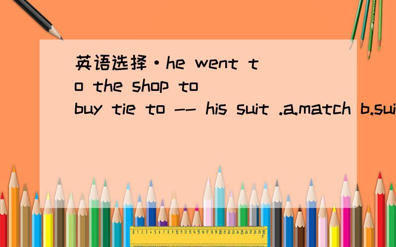 英语选择·he went to the shop to buy tie to -- his suit .a.match b.suit c.fit d.go along