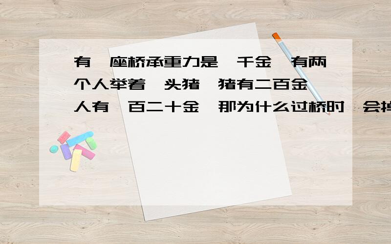 有一座桥承重力是一千金,有两个人举着一头猪,猪有二百金,人有一百二十金,那为什么过桥时,会掉下去