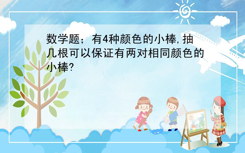 数学题；有4种颜色的小棒,抽几根可以保证有两对相同颜色的小棒?