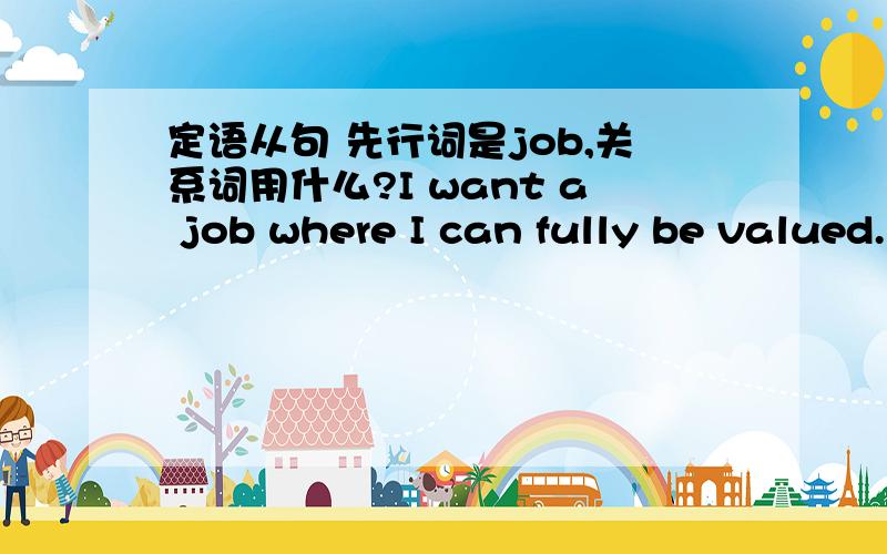 定语从句 先行词是job,关系词用什么?I want a job where I can fully be valued.要用where