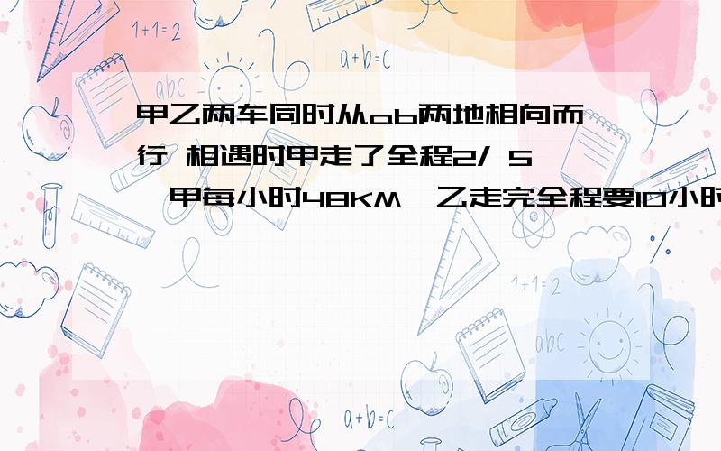 甲乙两车同时从ab两地相向而行 相遇时甲走了全程2/ 5,甲每小时48KM,乙走完全程要10小时,求AB全程.