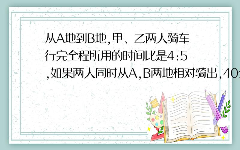 从A地到B地,甲、乙两人骑车行完全程所用的时间比是4:5,如果两人同时从A,B两地相对骑出,40分钟相遇,相遇后,继续前进,乙到达A地比甲到达B地晚多少分钟?