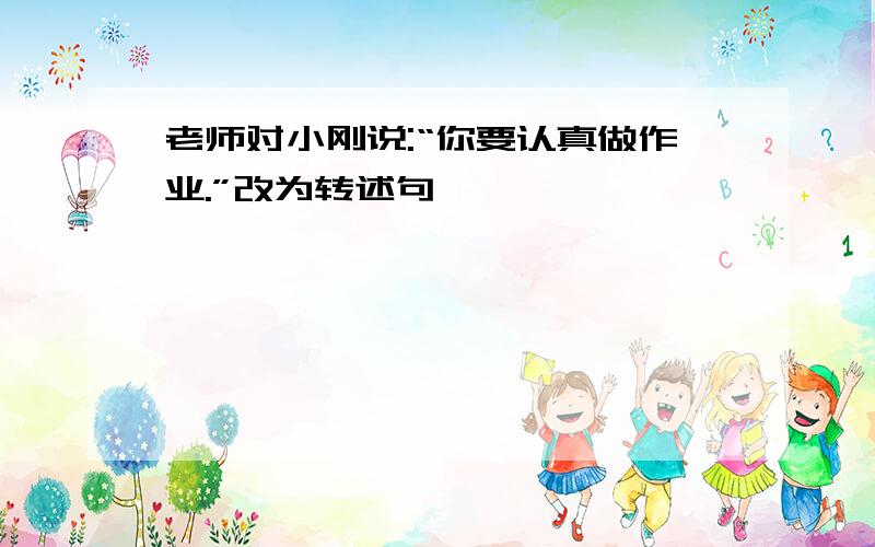 老师对小刚说:“你要认真做作业.”改为转述句