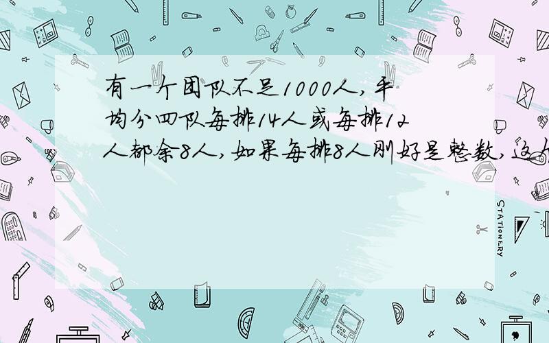 有一个团队不足1000人,平均分四队每排14人或每排12人都余8人,如果每排8人刚好是整数,这个团队有多少人?