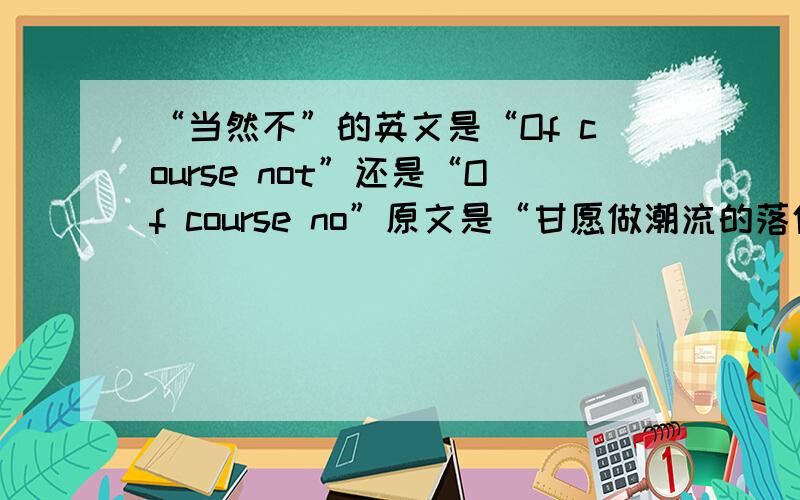 “当然不”的英文是“Of course not”还是“Of course no”原文是“甘愿做潮流的落伍者吗?当然不!”