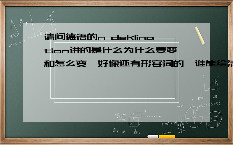 请问德语的n deklination讲的是什么为什么要变和怎么变,好像还有形容词的,谁能给清楚的讲一下啊还有什么时候变呢?为了什么要变,我都不知道这一语法是什么啊,答得好的话会再加分的