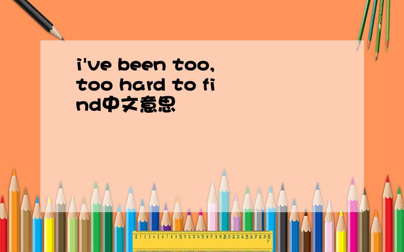 i've been too,too hard to find中文意思
