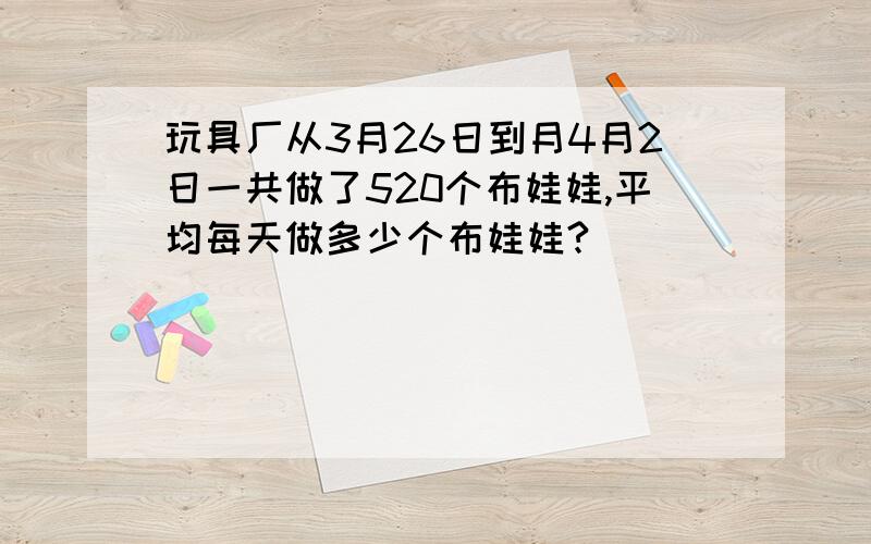 玩具厂从3月26日到月4月2日一共做了520个布娃娃,平均每天做多少个布娃娃?