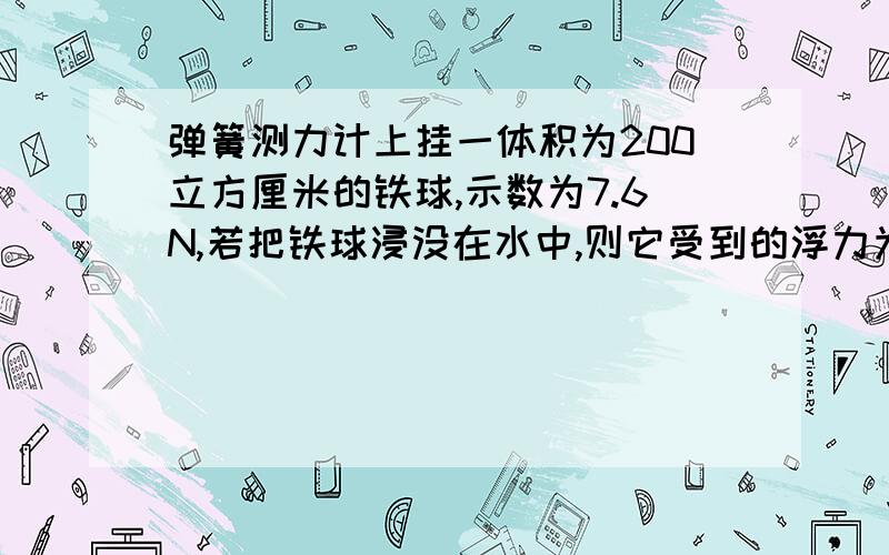 弹簧测力计上挂一体积为200立方厘米的铁球,示数为7.6N,若把铁球浸没在水中,则它受到的浮力为1.96N,弹簧测力计的示数为5.64N.求解析过程.