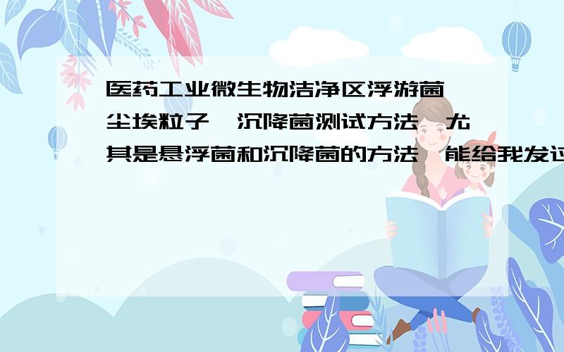 医药工业微生物洁净区浮游菌、尘埃粒子、沉降菌测试方法,尤其是悬浮菌和沉降菌的方法,能给我发过来吗?