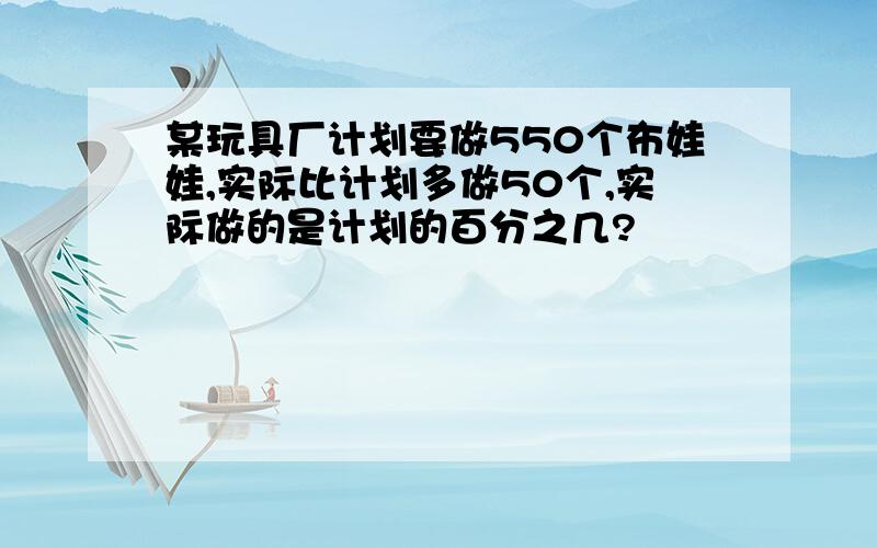 某玩具厂计划要做550个布娃娃,实际比计划多做50个,实际做的是计划的百分之几?