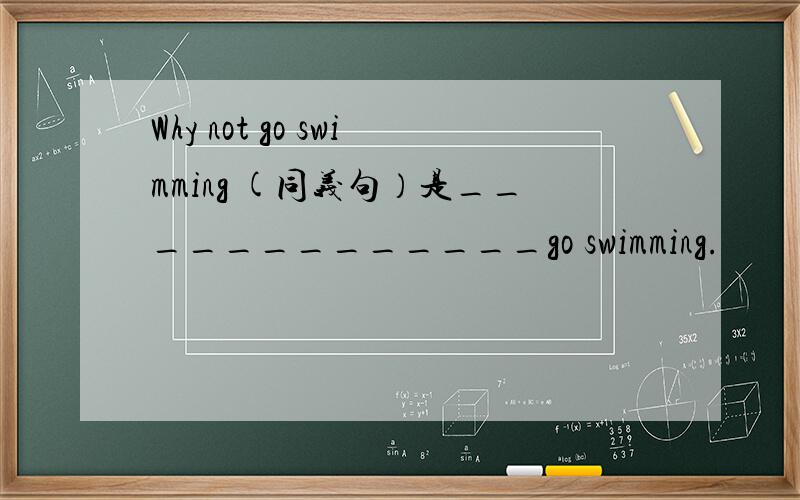 Why not go swimming (同义句）是_____________go swimming.