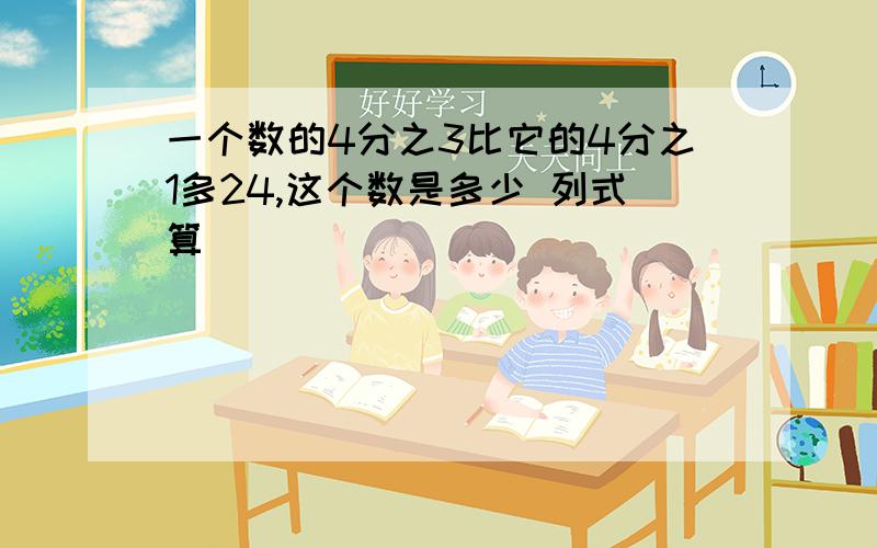 一个数的4分之3比它的4分之1多24,这个数是多少 列式算