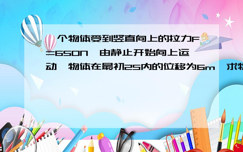 一个物体受到竖直向上的拉力F=650N,由静止开始向上运动,物体在最初2S内的位移为6m,求物体的质量