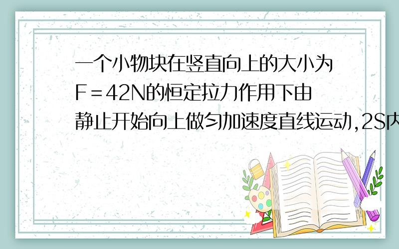 一个小物块在竖直向上的大小为F＝42N的恒定拉力作用下由静止开始向上做匀加速度直线运动,2S内上升的位移