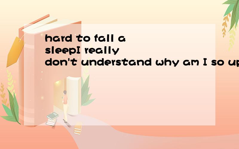 hard to fall asleepI really don't understand why am I so upset...I always belive him ,though that he was reliable,love he .but found him sad dear to other girl,but still can not live without him ,even myself.can not belive it.I ask him to leave,but,e