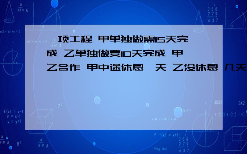 一项工程 甲单独做需15天完成 乙单独做要10天完成 甲乙合作 甲中途休息一天 乙没休息 几天完成