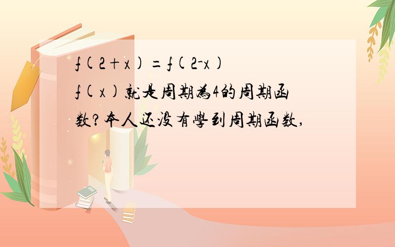 f(2+x)=f(2-x) f(x)就是周期为4的周期函数?本人还没有学到周期函数,