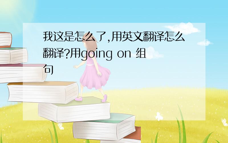 我这是怎么了,用英文翻译怎么翻译?用going on 组句