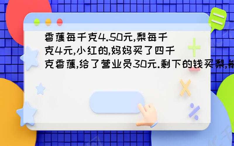 香蕉每千克4.50元,梨每千克4元,小红的,妈妈买了四千克香蕉,给了营业员30元.剩下的钱买梨,能买几千克?方程解决.