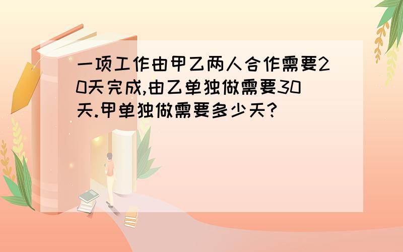 一项工作由甲乙两人合作需要20天完成,由乙单独做需要30天.甲单独做需要多少天?