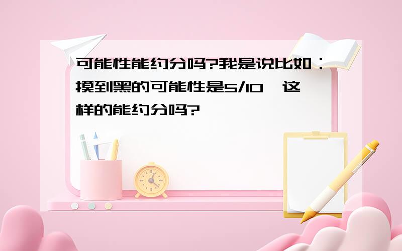 可能性能约分吗?我是说比如：摸到黑的可能性是5/10,这样的能约分吗?