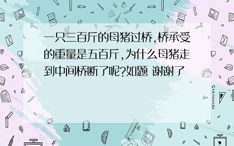 一只三百斤的母猪过桥,桥承受的重量是五百斤,为什么母猪走到中间桥断了呢?如题 谢谢了