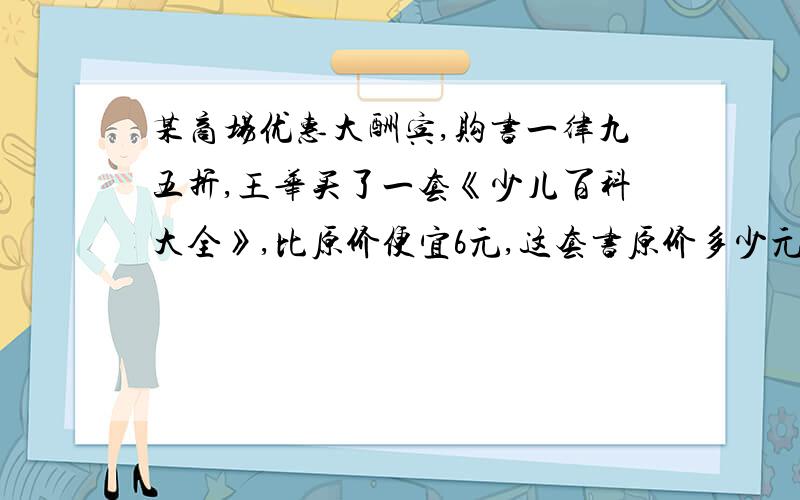 某商场优惠大酬宾,购书一律九五折,王华买了一套《少儿百科大全》,比原价便宜6元,这套书原价多少元?