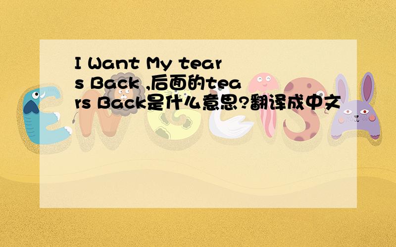 I Want My tears Back ,后面的tears Back是什么意思?翻译成中文