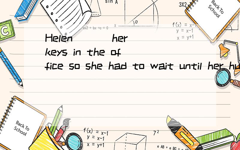 Helen ( ) her keys in the office so she had to wait until her husban ( ) home.A.has left,comes B.left; had come C.had left; came D.had left; would come答案是选C把,为什么