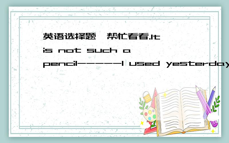 英语选择题,帮忙看看.It is not such a pencil-----I used yesterday.a.that  b.as  c.which  d.what麻烦讲一下,好像除了b都对呢.