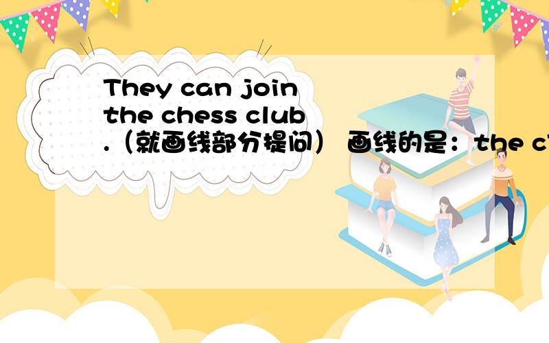 They can join the chess club.（就画线部分提问） 画线的是：the cThey can join the chess club.（就画线部分提问）画线的是：the chess