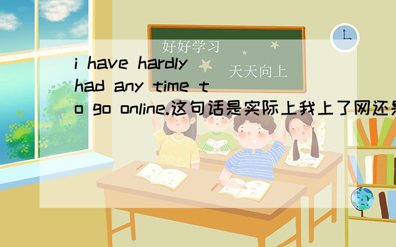 i have hardly had any time to go online.这句话是实际上我上了网还是没上网?